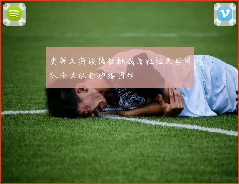 史蒂文斯谈执教挑战马祖拉及其团队全力以赴迎接困难