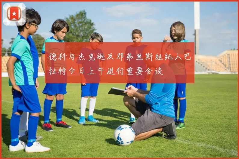 德科与杰克逊及邓弗里斯经纪人巴拉特今日上午进行重要会谈