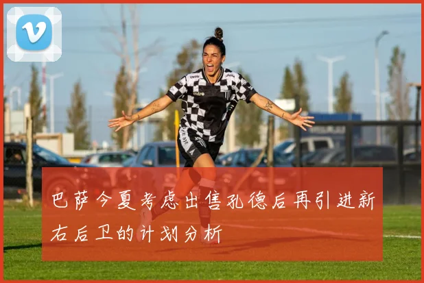 巴萨今夏考虑出售孔德后再引进新右后卫的计划分析