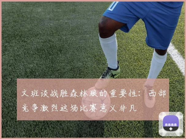 文班谈战胜森林狼的重要性：西部竞争激烈这场比赛意义非凡