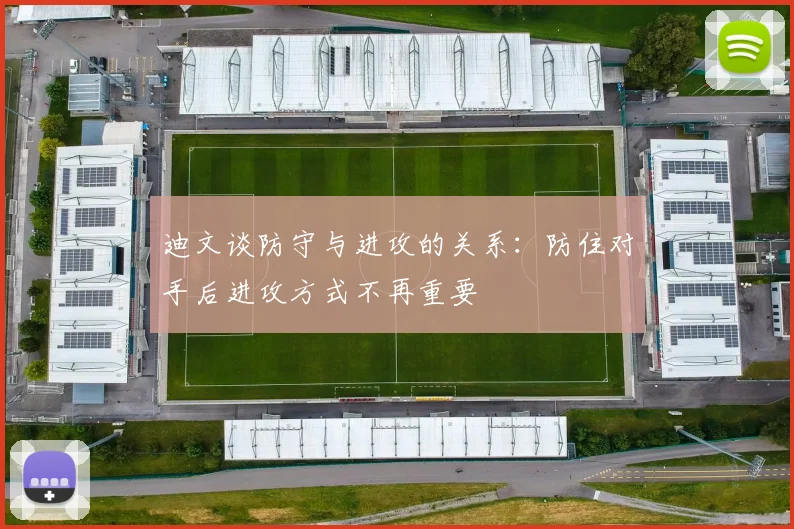 迪文谈防守与进攻的关系：防住对手后进攻方式不再重要