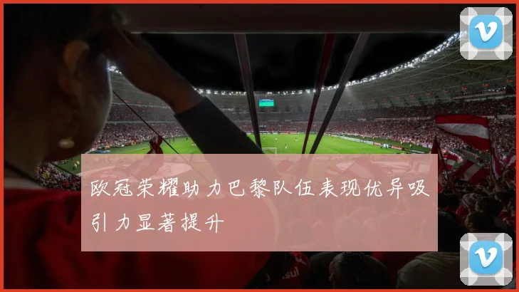 欧冠荣耀助力巴黎队伍表现优异吸引力显著提升