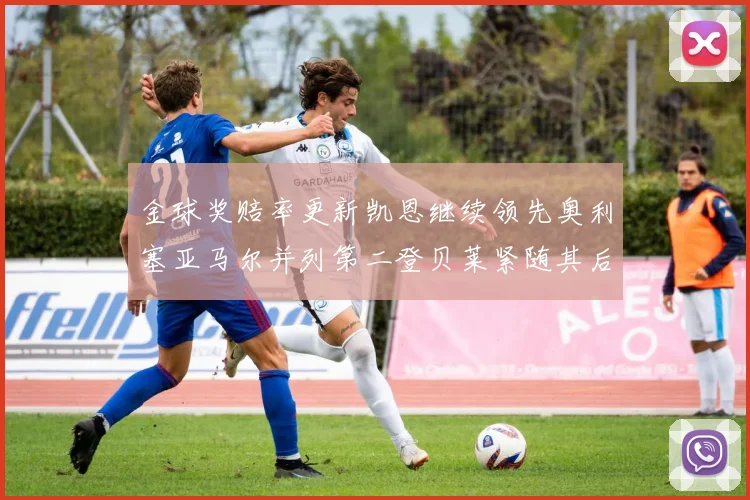 金球奖赔率更新凯恩继续领先奥利塞亚马尔并列第二登贝莱紧随其后