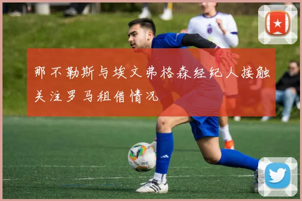 那不勒斯与埃文弗格森经纪人接触关注罗马租借情况