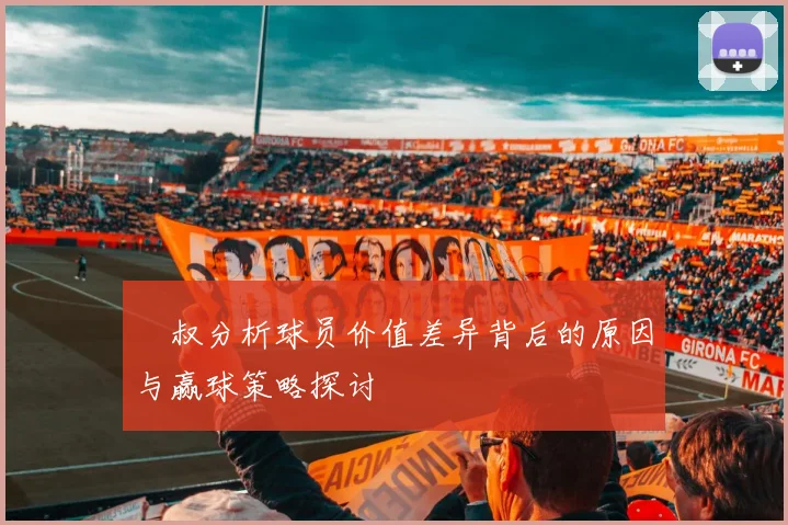 囧叔分析球员价值差异背后的原因与赢球策略探讨