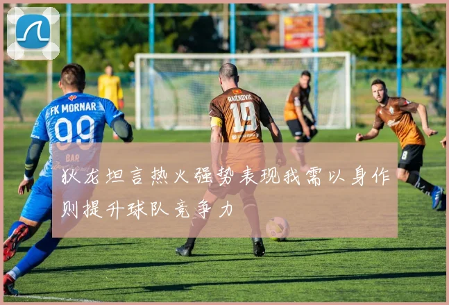 狄龙坦言热火强势表现我需以身作则提升球队竞争力