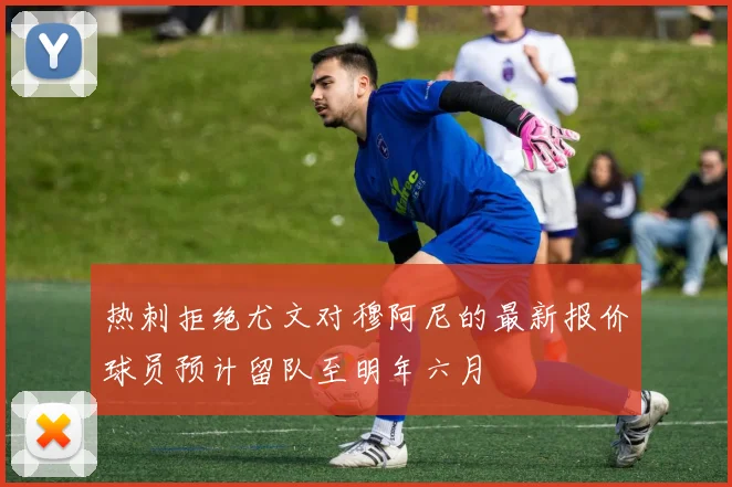 热刺拒绝尤文对穆阿尼的最新报价球员预计留队至明年六月