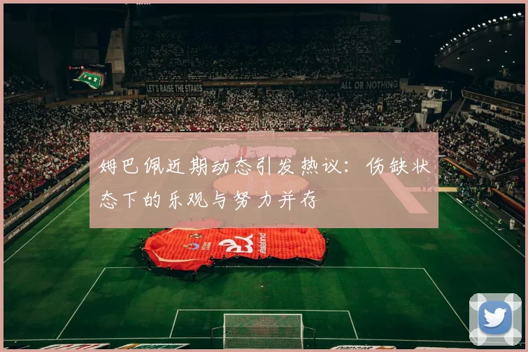 姆巴佩近期动态引发热议：伤缺状态下的乐观与努力并存