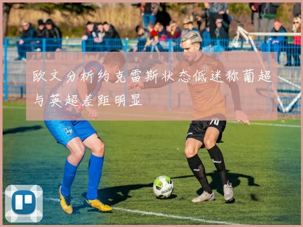 欧文分析约克雷斯状态低迷称葡超与英超差距明显