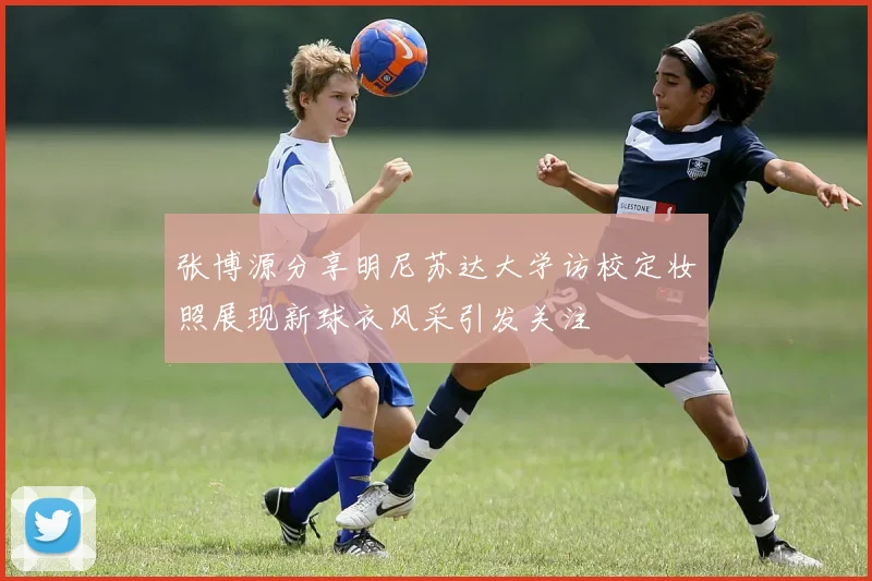 张博源分享明尼苏达大学访校定妆照展现新球衣风采引发关注