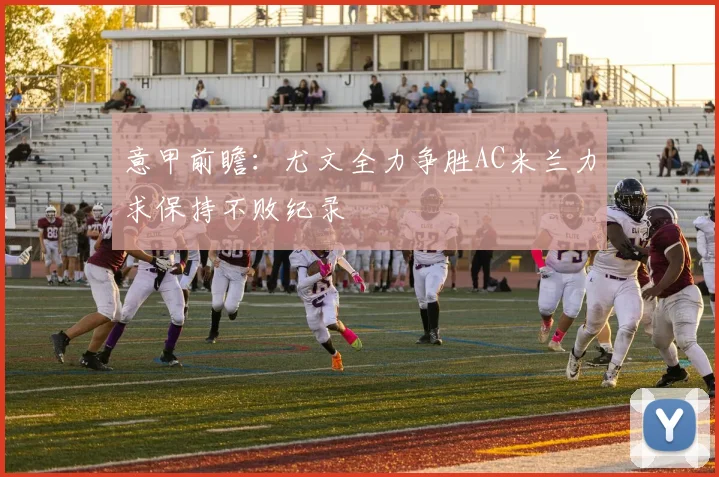 意甲前瞻：尤文全力争胜AC米兰力求保持不败纪录