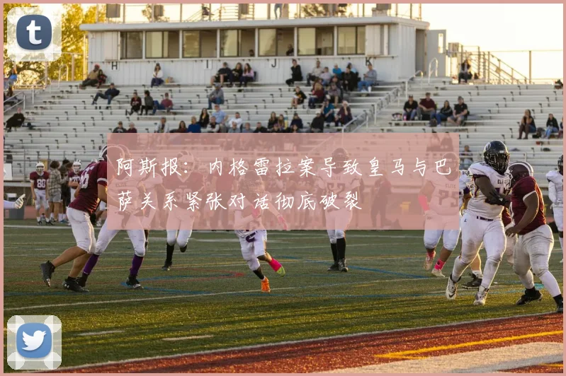 阿斯报：内格雷拉案导致皇马与巴萨关系紧张对话彻底破裂
