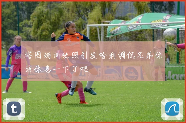 塔图姆训练照引发哈利调侃兄弟你该休息一下了吧