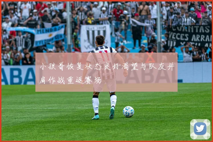 小孩哥恢复状态良好渴望与队友并肩作战重返赛场
